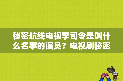 秘密航线电视李司令是叫什么名字的演员？电视剧秘密航线