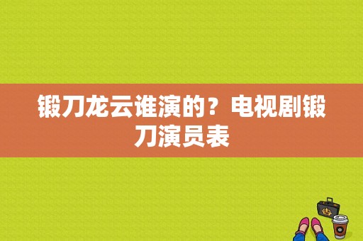 锻刀龙云谁演的？电视剧锻刀演员表-图1