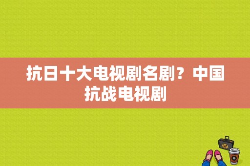 抗日十大电视剧名剧？中国抗战电视剧