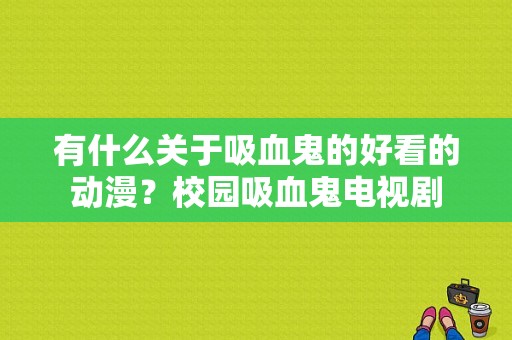 有什么关于吸血鬼的好看的动漫？校园吸血鬼电视剧