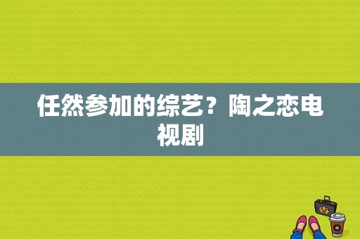 任然参加的综艺？陶之恋电视剧-图1