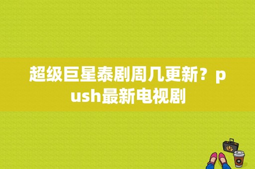 超级巨星泰剧周几更新？push最新电视剧-图1