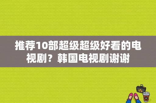 推荐10部超级超级好看的电视剧？韩国电视剧谢谢