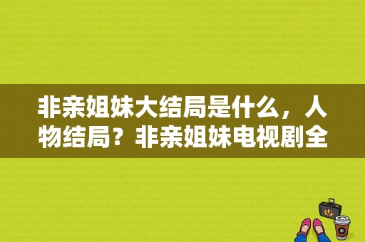 非亲姐妹大结局是什么，人物结局？非亲姐妹电视剧全集-图1