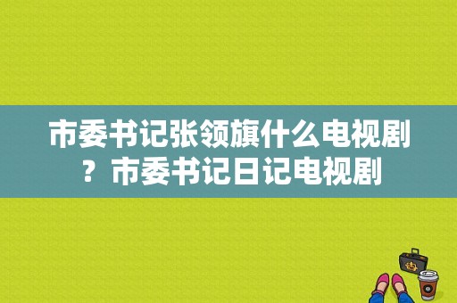 市委书记张领旗什么电视剧？市委书记日记电视剧