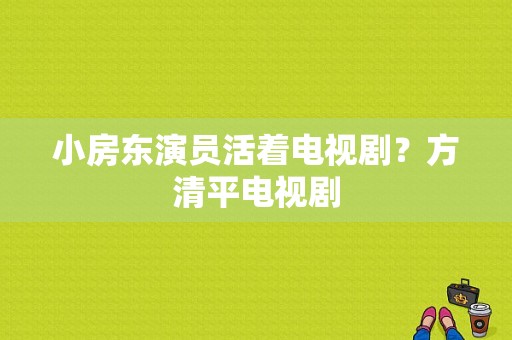 小房东演员活着电视剧？方清平电视剧-图1