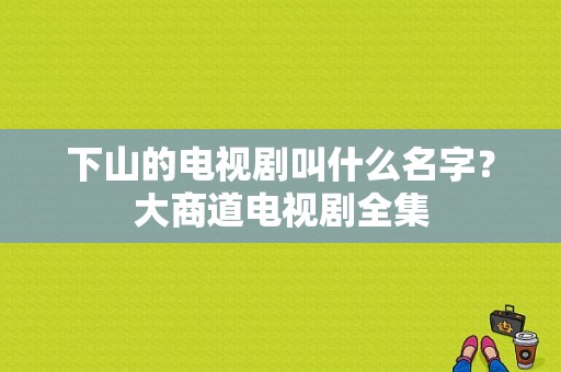 下山的电视剧叫什么名字？大商道电视剧全集-图1