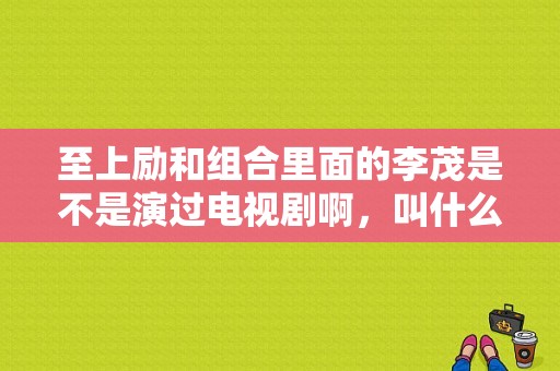 至上励和组合里面的李茂是不是演过电视剧啊，叫什么名字？李茂演的电视剧