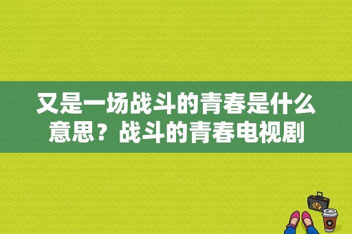 又是一场战斗的青春是什么意思？战斗的青春电视剧