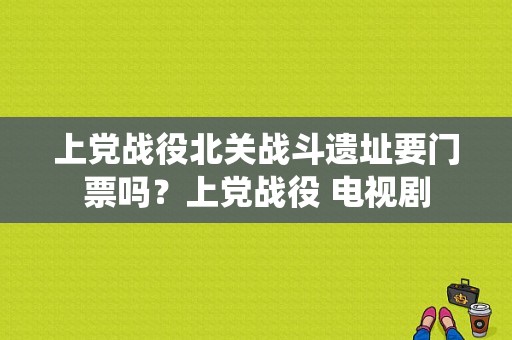 上党战役北关战斗遗址要门票吗？上党战役 电视剧-图1