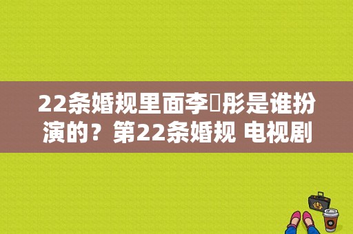 22条婚规里面李玥彤是谁扮演的？第22条婚规 电视剧