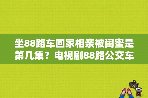 坐88路车回家相亲被闺蜜是第几集？电视剧88路公交车-图1