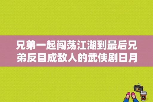 兄弟一起闯荡江湖到最后兄弟反目成敌人的武侠剧日月神剑？兄弟反目的电视剧