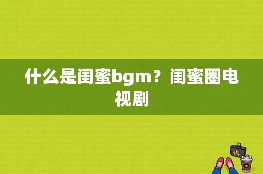 什么是闺蜜bgm？闺蜜圈电视剧