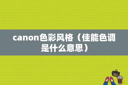 canon色彩风格（佳能色调是什么意思）-图1