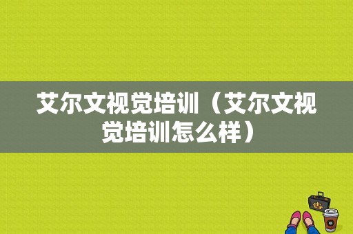 艾尔文视觉培训（艾尔文视觉培训怎么样）