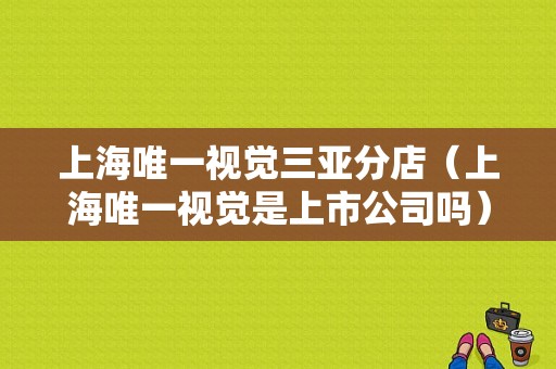 上海唯一视觉三亚分店（上海唯一视觉是上市公司吗）-图1