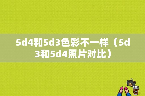 5d4和5d3色彩不一样（5d3和5d4照片对比）