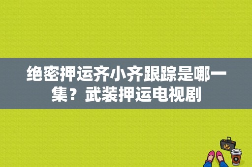 绝密押运齐小齐跟踪是哪一集？武装押运电视剧