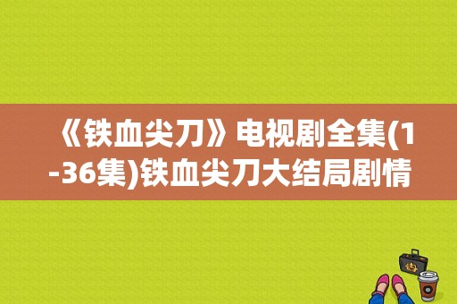 《铁血尖刀》电视剧全集(1-36集)铁血尖刀大结局剧情在线观看地址？电视剧铁血尖刀全集