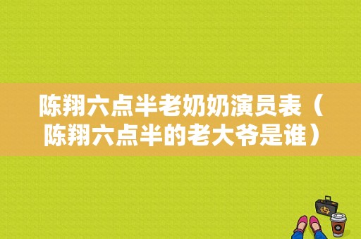 陈翔六点半老奶奶演员表（陈翔六点半的老大爷是谁）