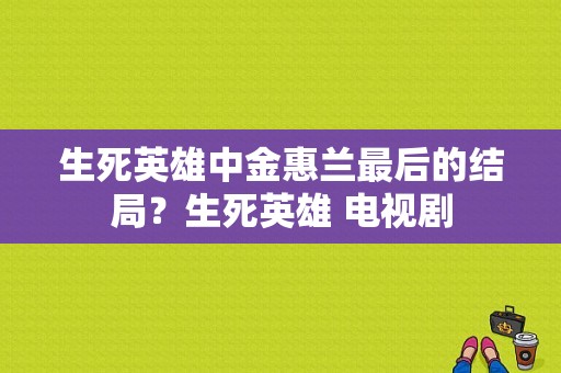 生死英雄中金惠兰最后的结局？生死英雄 电视剧-图1