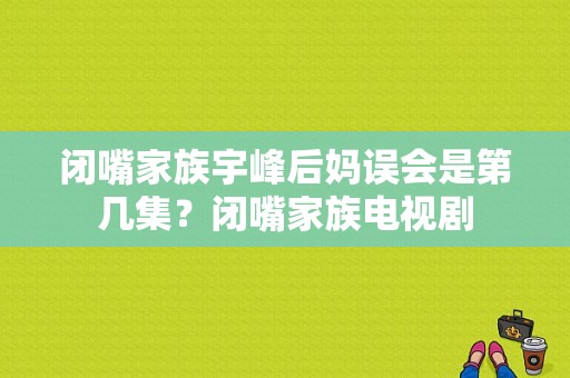 闭嘴家族宇峰后妈误会是第几集？闭嘴家族电视剧