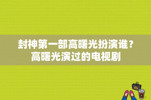 封神第一部高曙光扮演谁？高曙光演过的电视剧