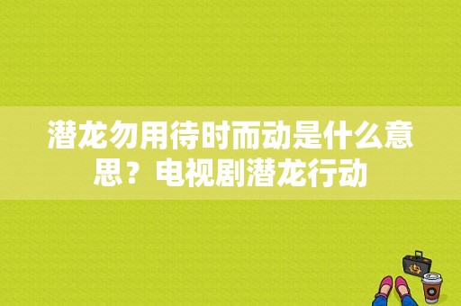 潜龙勿用待时而动是什么意思？电视剧潜龙行动