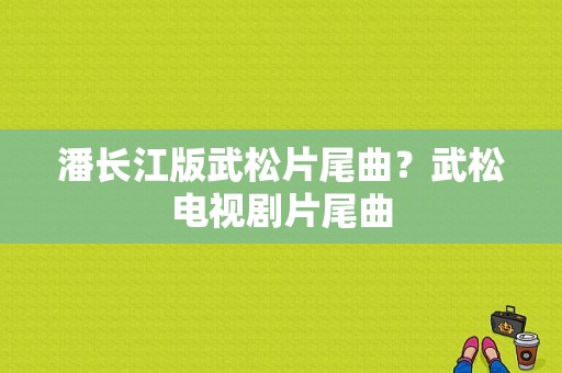 潘长江版武松片尾曲？武松电视剧片尾曲