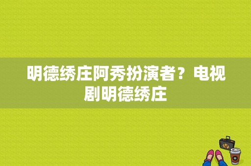 明德绣庄阿秀扮演者？电视剧明德绣庄