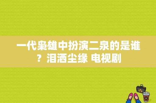 一代枭雄中扮演二泉的是谁？泪洒尘缘 电视剧