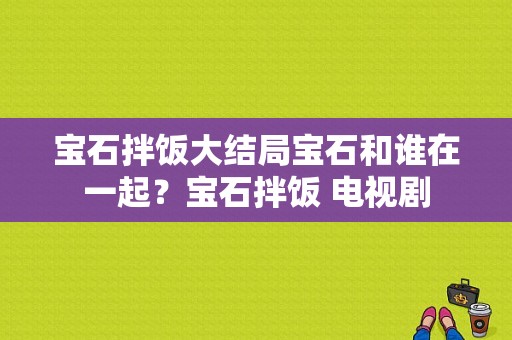 宝石拌饭大结局宝石和谁在一起？宝石拌饭 电视剧