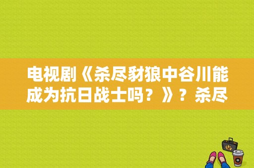 电视剧《杀尽豺狼中谷川能成为抗日战士吗？》？杀尽豺狼电视剧-图1