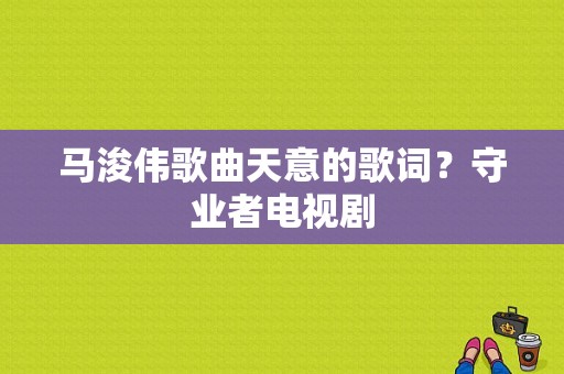 马浚伟歌曲天意的歌词？守业者电视剧