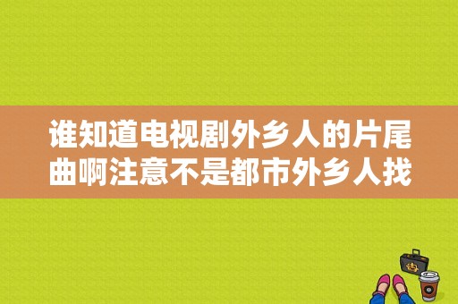 谁知道电视剧外乡人的片尾曲啊注意不是都市外乡人找不到啊？都市外乡人电视剧-图1