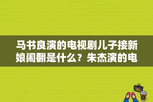 马书良演的电视剧儿子接新娘闹翻是什么？朱杰演的电视剧