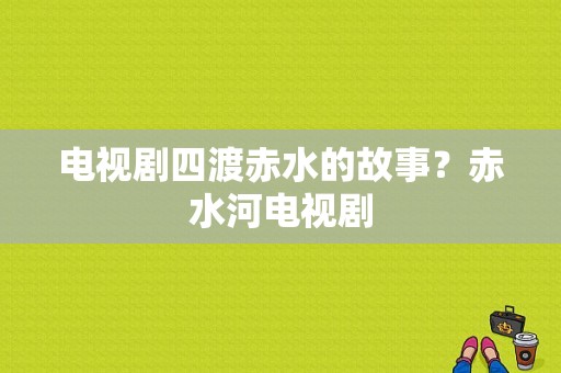 电视剧四渡赤水的故事？赤水河电视剧