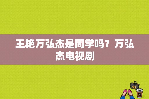 王艳万弘杰是同学吗？万弘杰电视剧