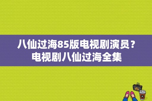 八仙过海85版电视剧演员？电视剧八仙过海全集-图1