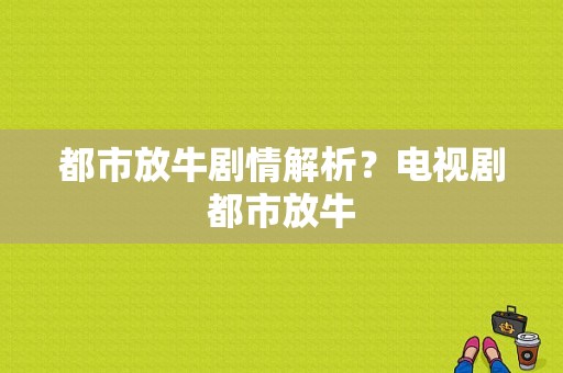 都市放牛剧情解析？电视剧都市放牛-图1