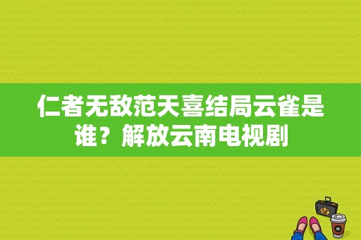 仁者无敌范天喜结局云雀是谁？解放云南电视剧