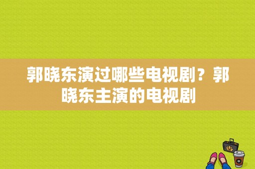 郭晓东演过哪些电视剧？郭晓东主演的电视剧