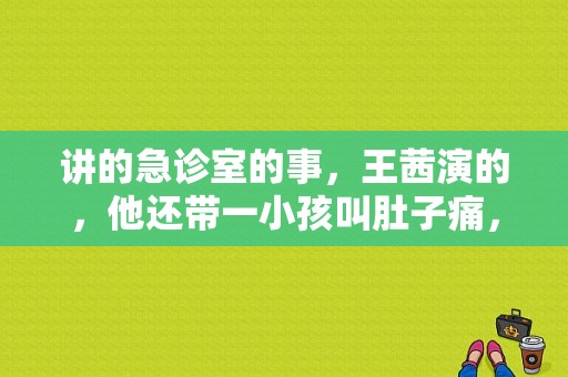 讲的急诊室的事，王茜演的，他还带一小孩叫肚子痛，电视剧叫什么？王茜演过的电视剧