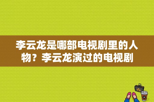 李云龙是哪部电视剧里的人物？李云龙演过的电视剧