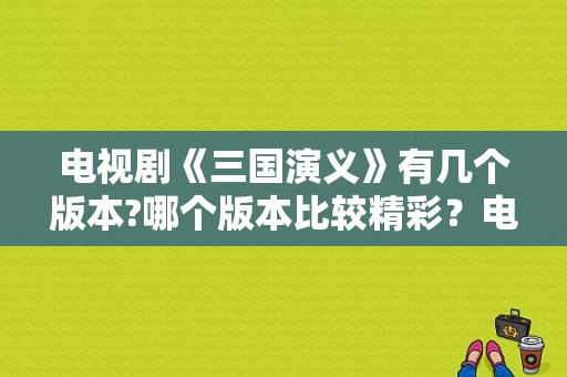 电视剧《三国演义》有几个版本?哪个版本比较精彩？电视剧 三国演义