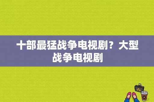 十部最猛战争电视剧？大型战争电视剧