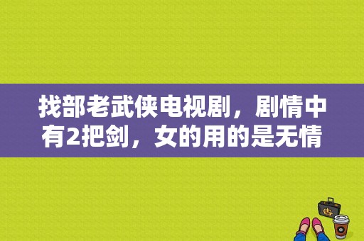 找部老武侠电视剧，剧情中有2把剑，女的用的是无情剑法，剑剑无情。男的用的是还情剑法？白发魔女 电视剧-图1