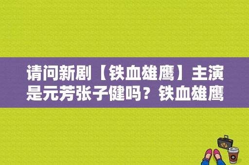 请问新剧【铁血雄鹰】主演是元芳张子健吗？铁血雄鹰电视剧