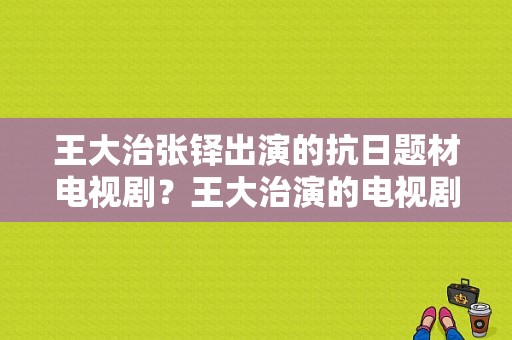 王大治张铎出演的抗日题材电视剧？王大治演的电视剧-图1